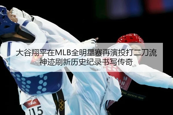 大谷翔平在MLB全明星赛再演投打二刀流神迹刷新历史纪录书写传奇