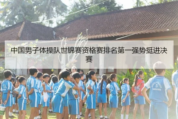 中国男子体操队世锦赛资格赛排名第一强势挺进决赛